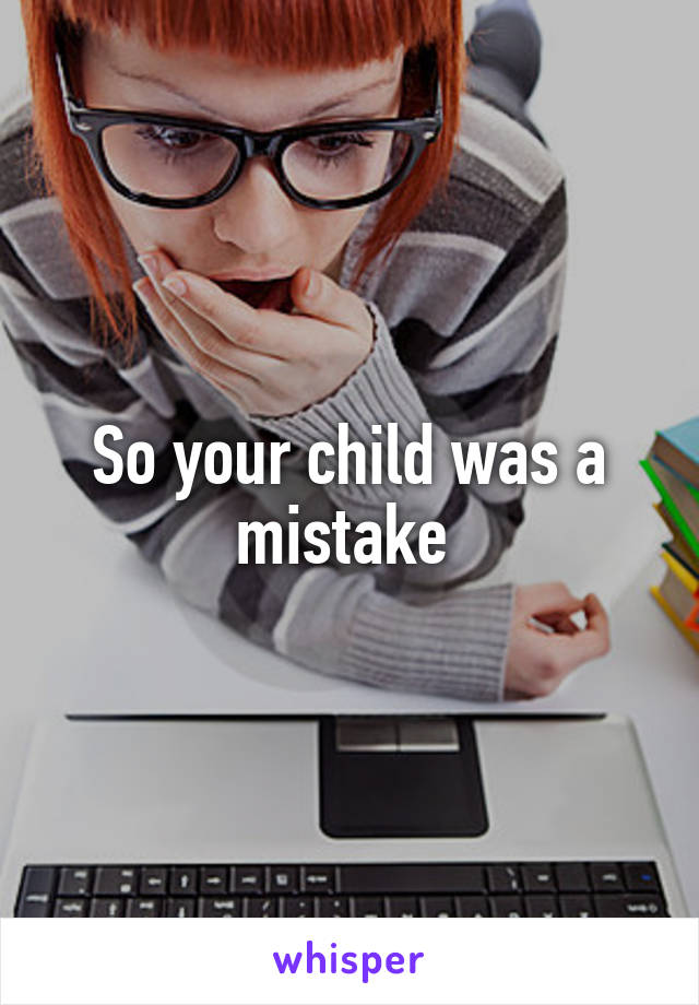 So your child was a mistake 