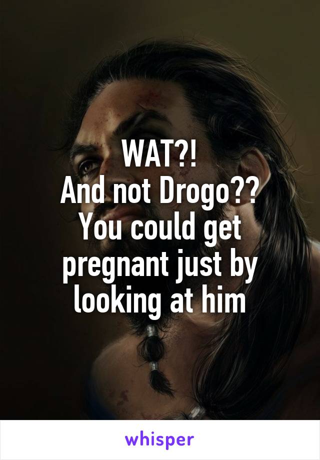 WAT?!
And not Drogo??
You could get pregnant just by looking at him