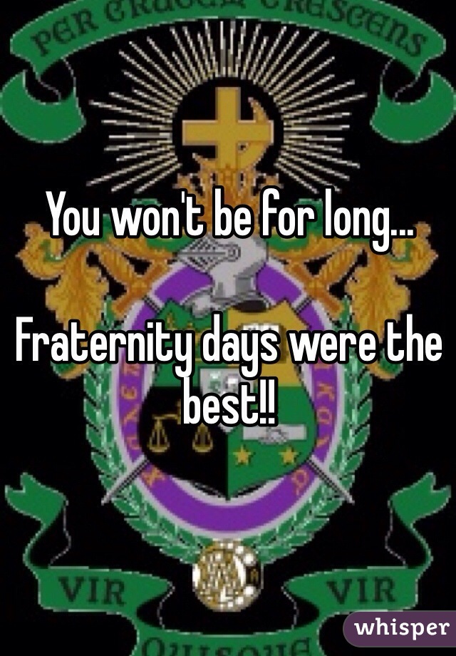 You won't be for long...

Fraternity days were the best!!
