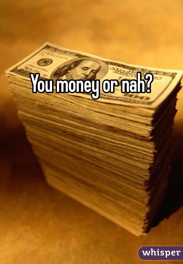 You money or nah?