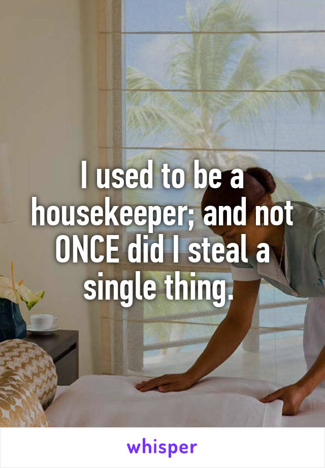 I used to be a housekeeper; and not ONCE did I steal a single thing. 