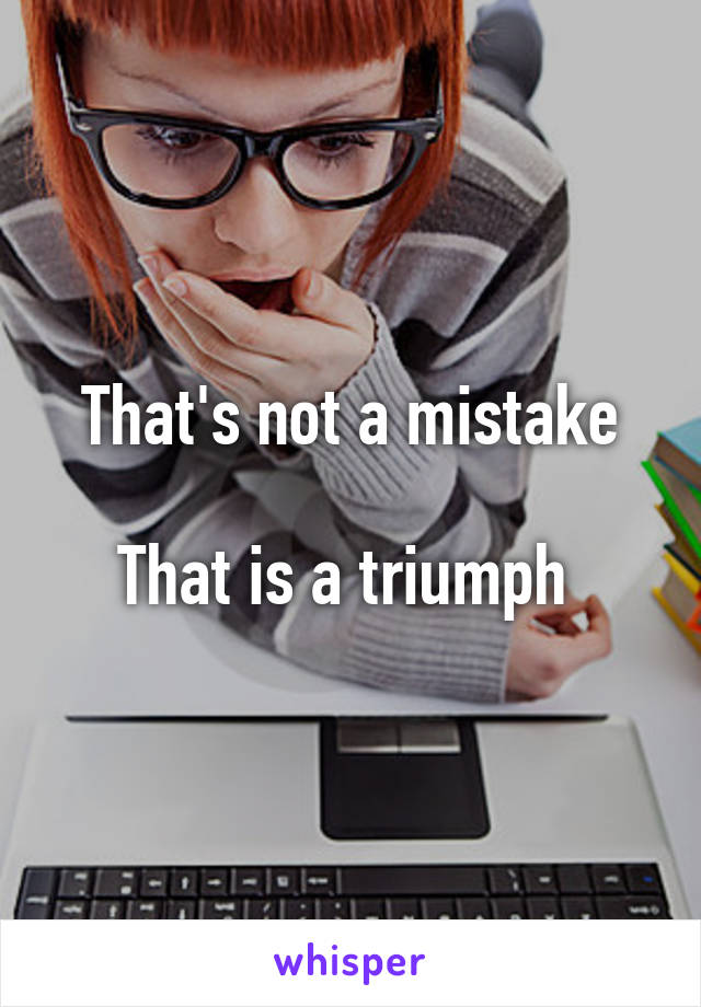 That's not a mistake

That is a triumph 