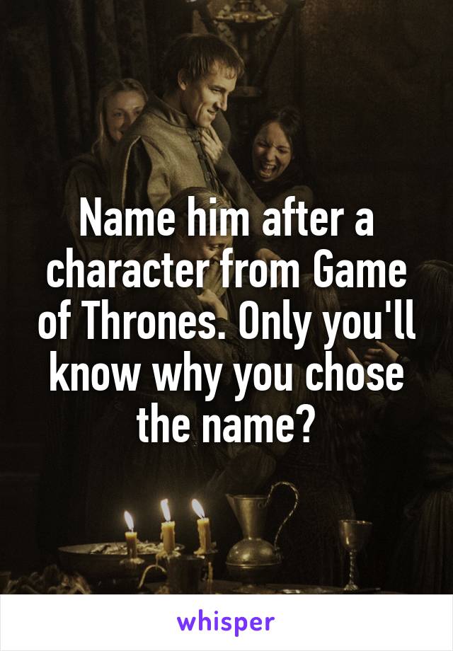 Name him after a character from Game of Thrones. Only you'll know why you chose the name😉