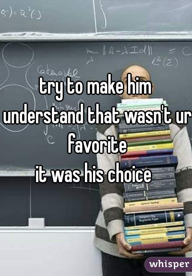 try to make him understand that wasn't ur favorite
it was his choice 