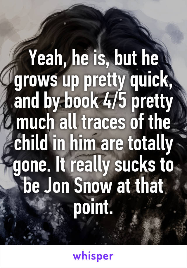 Yeah, he is, but he grows up pretty quick, and by book 4/5 pretty much all traces of the child in him are totally gone. It really sucks to be Jon Snow at that point.