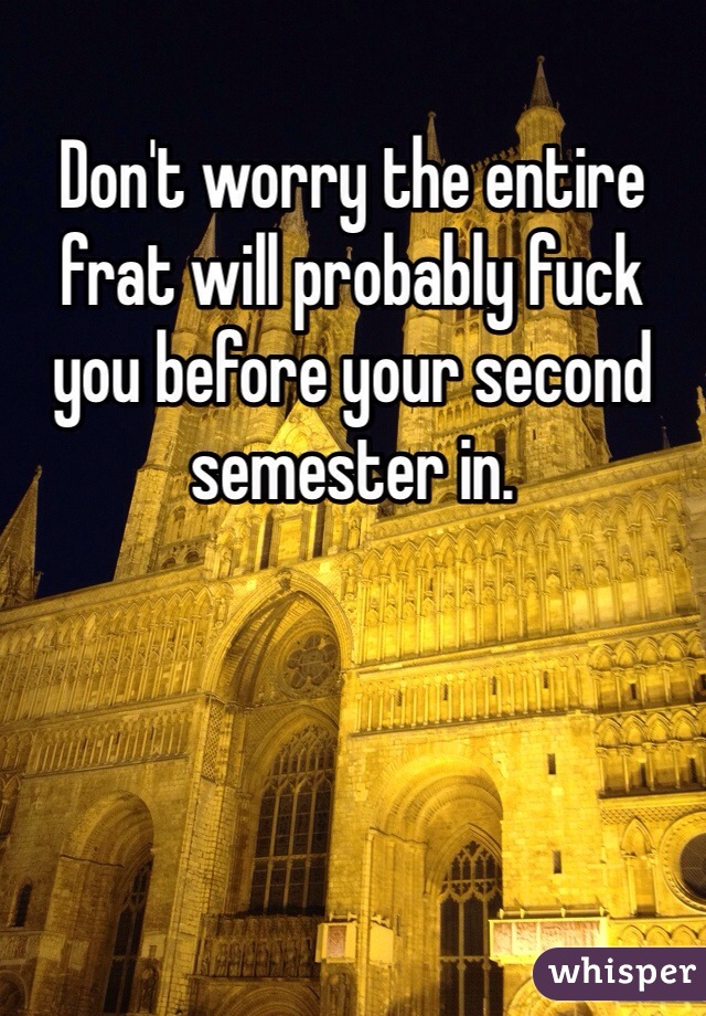 Don't worry the entire frat will probably fuck you before your second semester in.