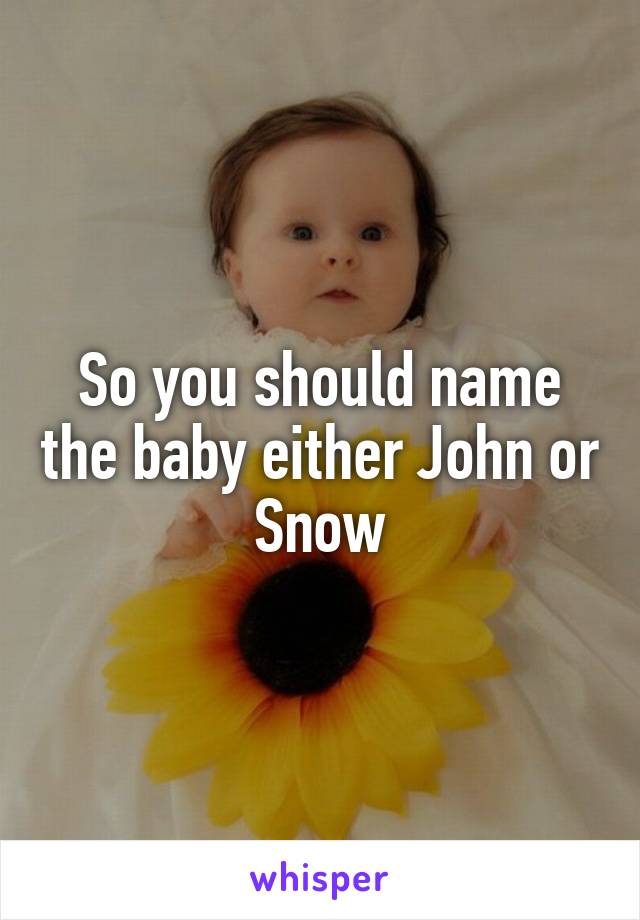 So you should name the baby either John or Snow