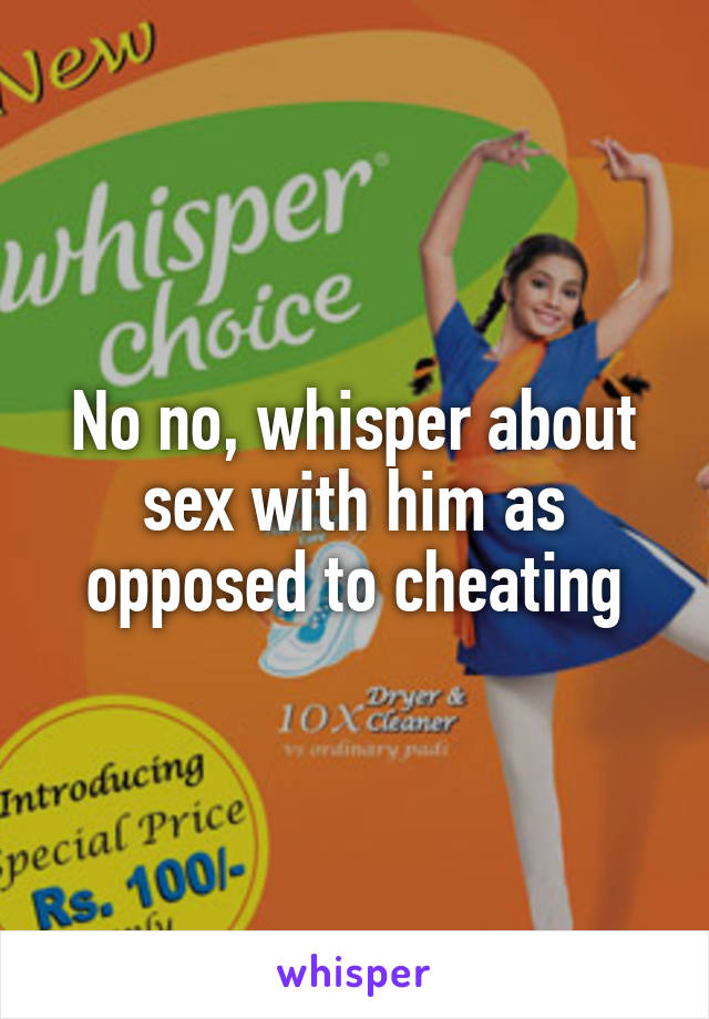 No no, whisper about sex with him as opposed to cheating