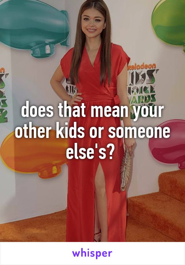 does that mean your other kids or someone else's? 