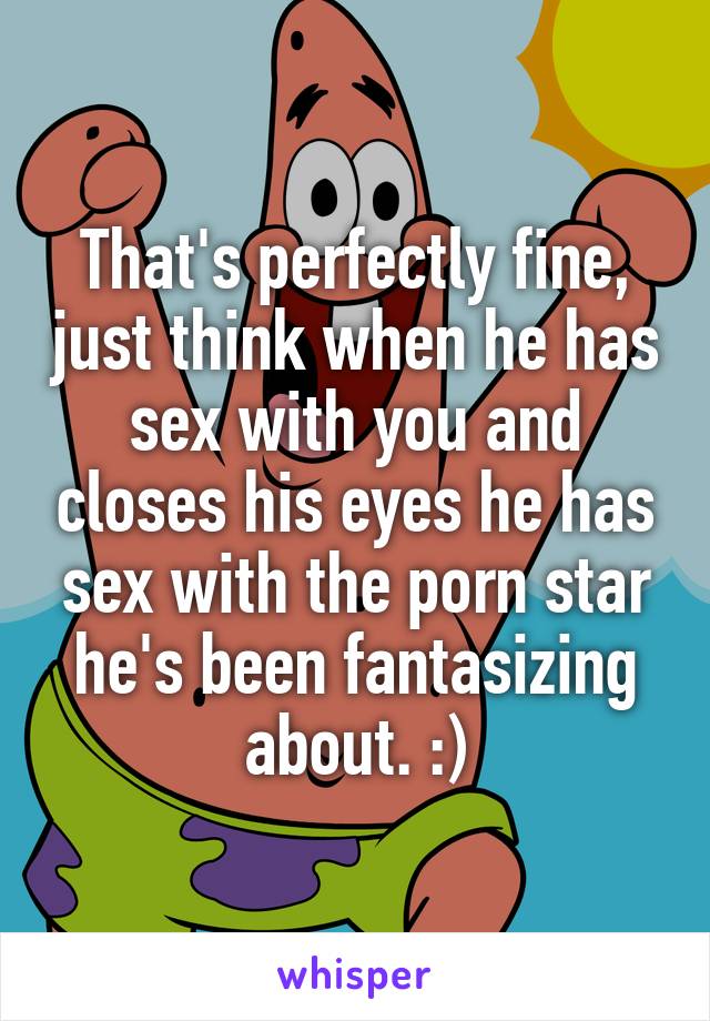 That's perfectly fine, just think when he has sex with you and closes his eyes he has sex with the porn star he's been fantasizing about. :)