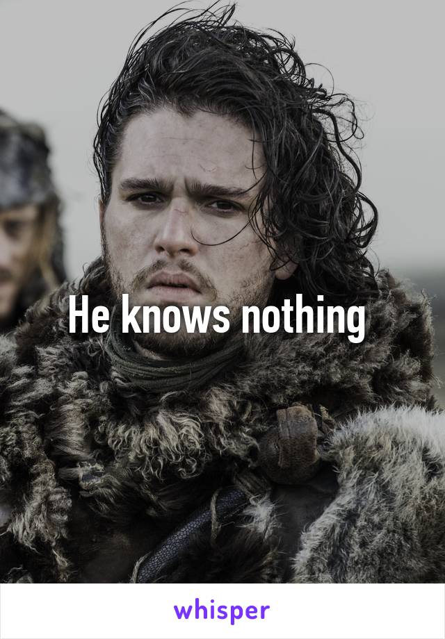 He knows nothing 