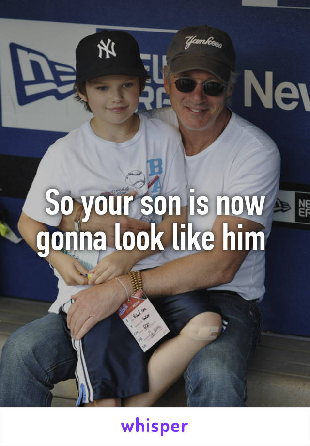 So your son is now gonna look like him 