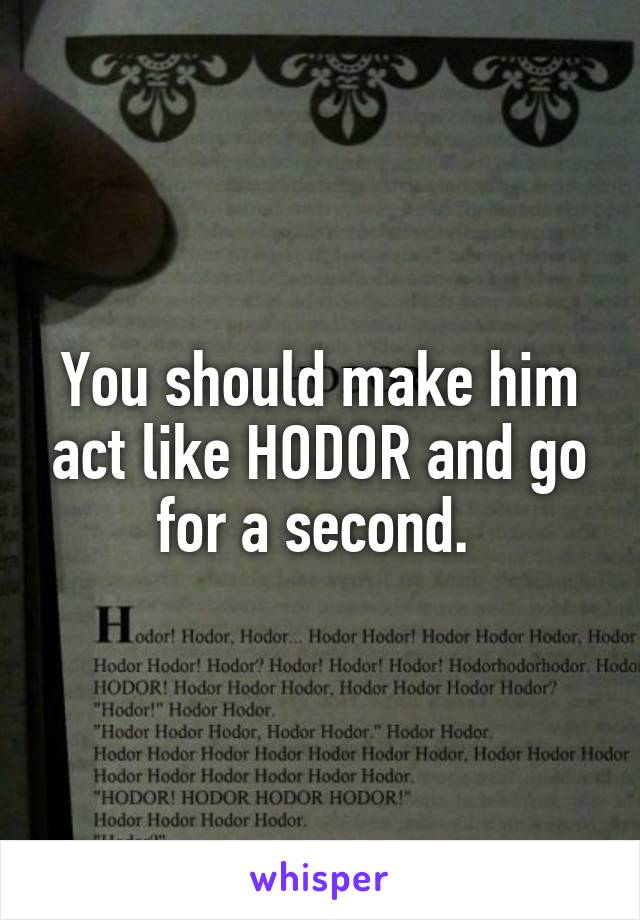 You should make him act like HODOR and go for a second. 