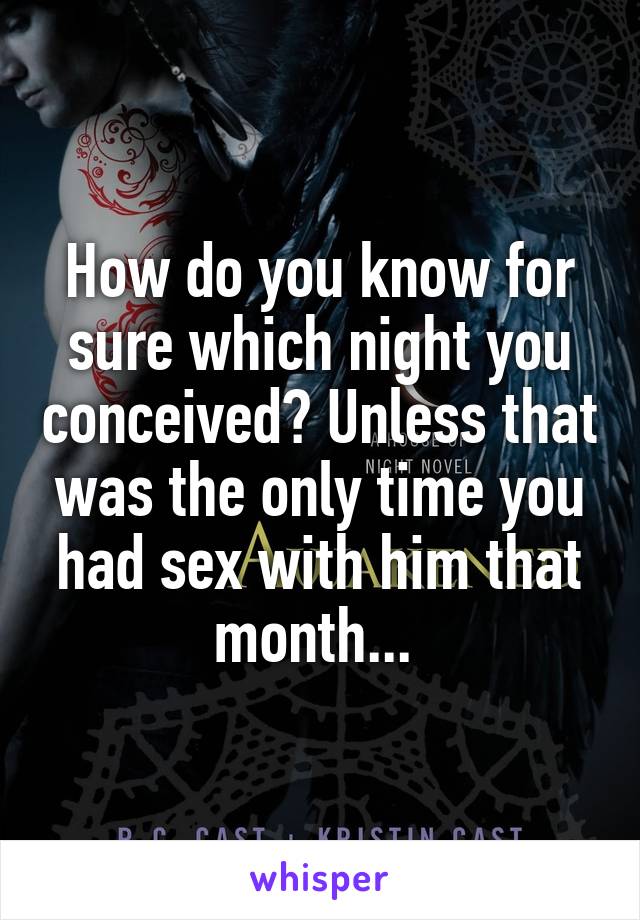 How do you know for sure which night you conceived? Unless that was the only time you had sex with him that month... 