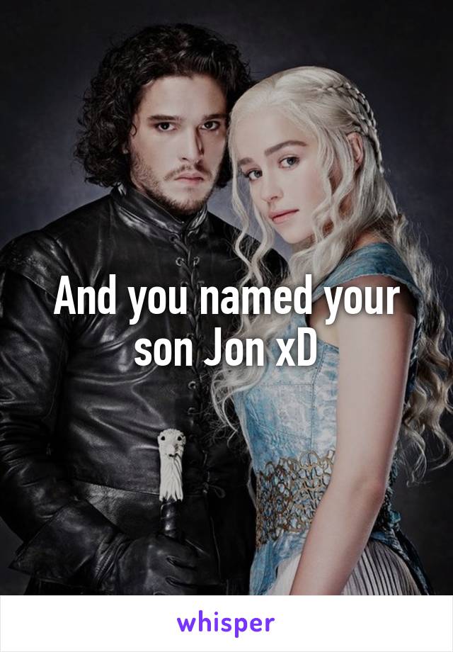 And you named your son Jon xD