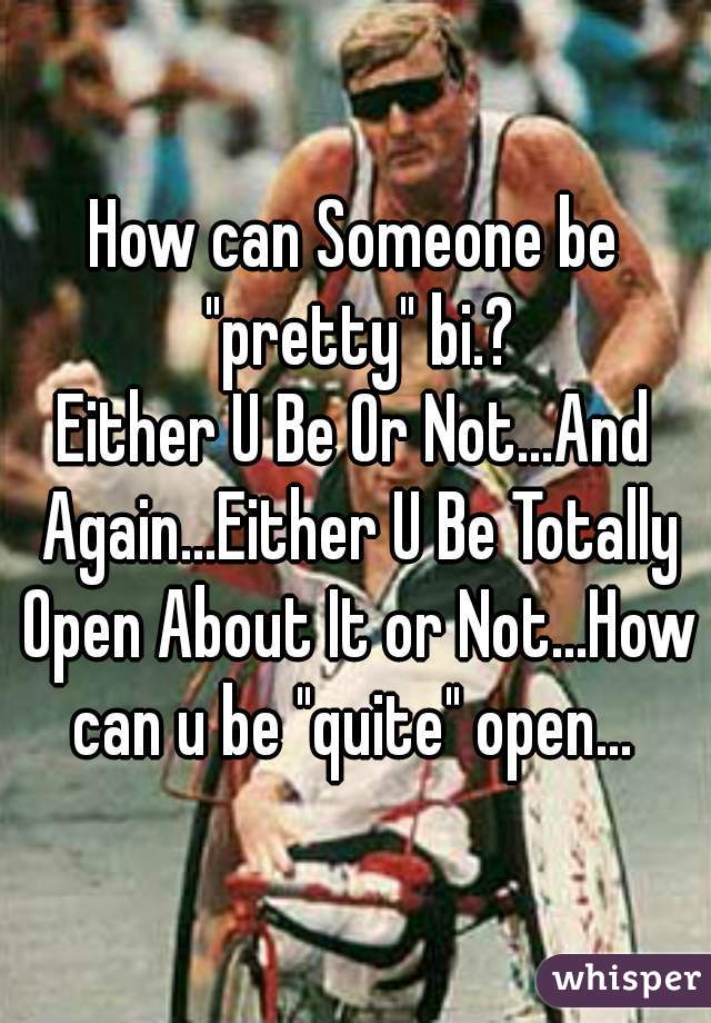 How can Someone be "pretty" bi.?
Either U Be Or Not...And Again...Either U Be Totally Open About It or Not...How can u be "quite" open... 