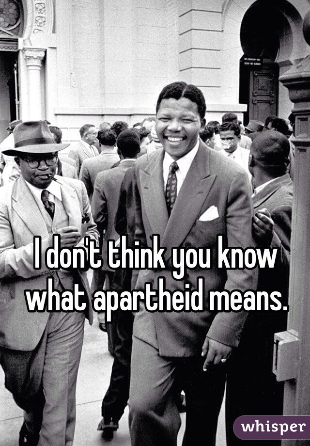 I don't think you know what apartheid means. 