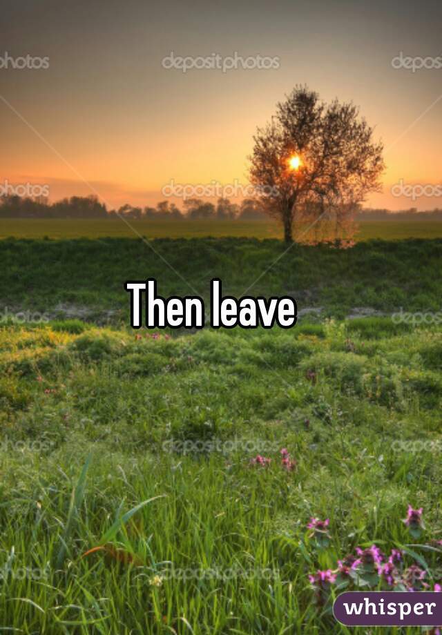 Then leave  