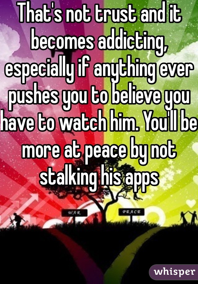 That's not trust and it becomes addicting, especially if anything ever pushes you to believe you have to watch him. You'll be more at peace by not stalking his apps
