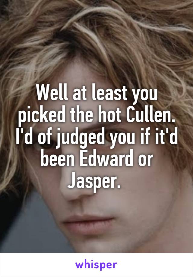 Well at least you picked the hot Cullen. I'd of judged you if it'd been Edward or Jasper. 