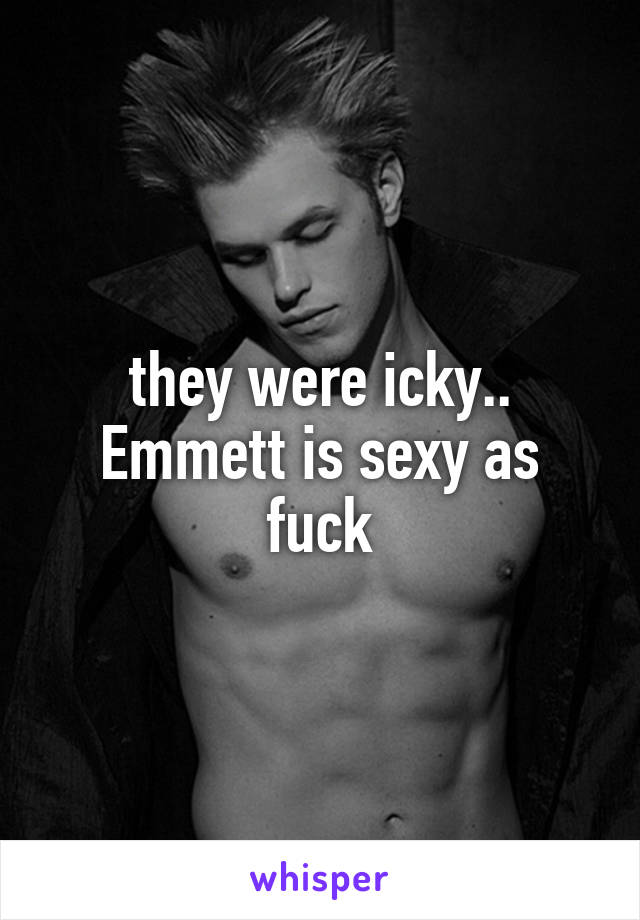 they were icky.. Emmett is sexy as fuck