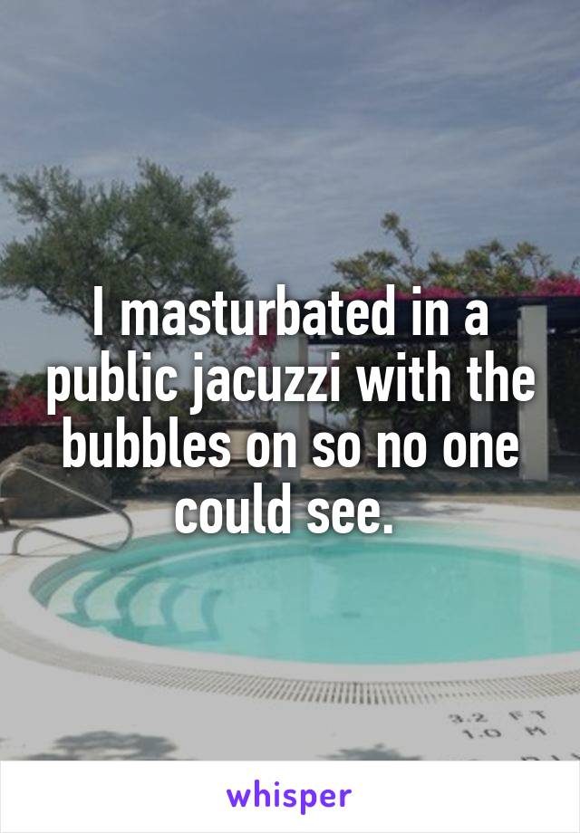 I masturbated in a public jacuzzi with the bubbles on so no one could see. 