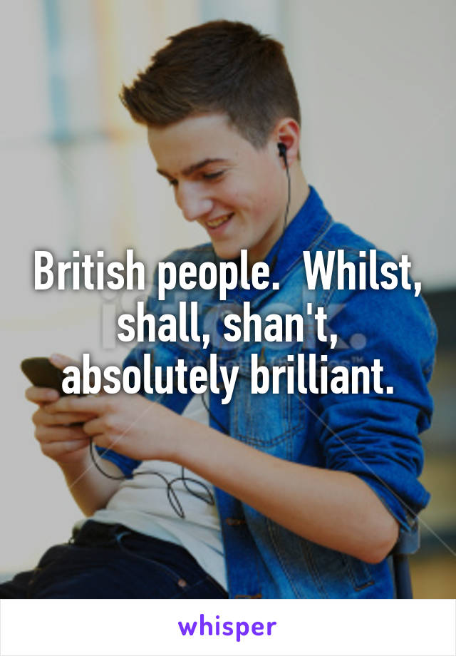 British people.  Whilst, shall, shan't, absolutely brilliant.