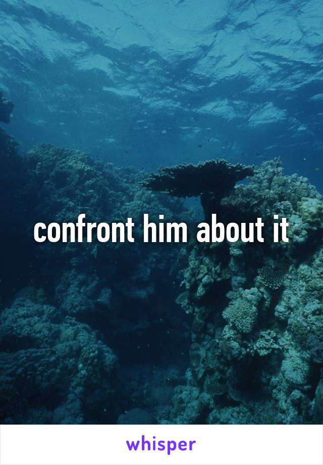 confront him about it