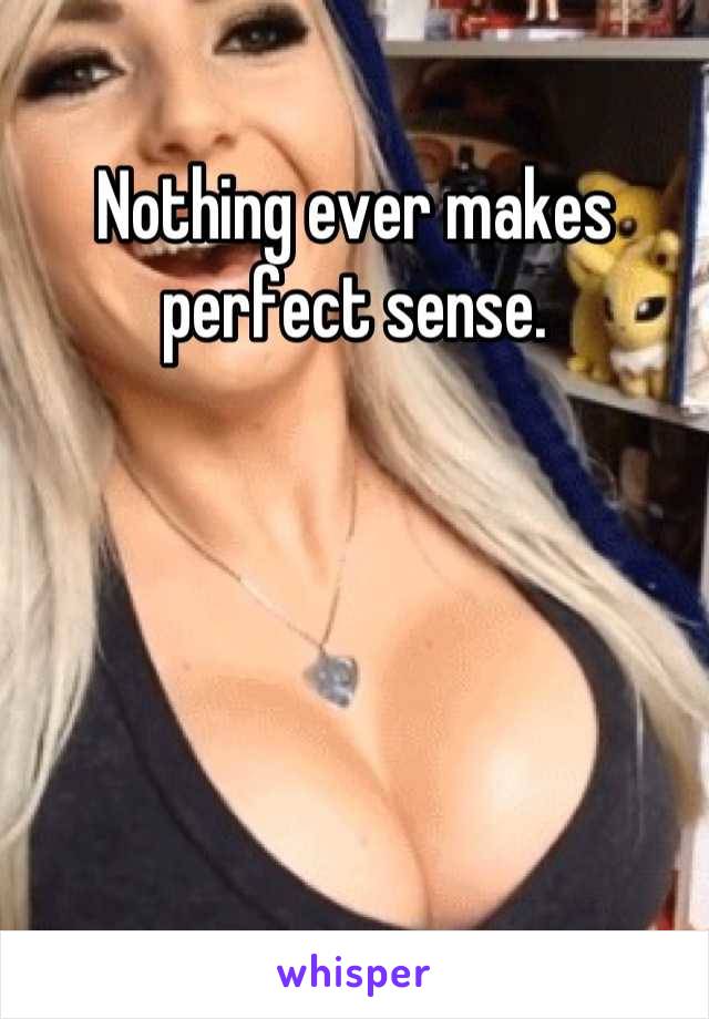 Nothing ever makes perfect sense.
