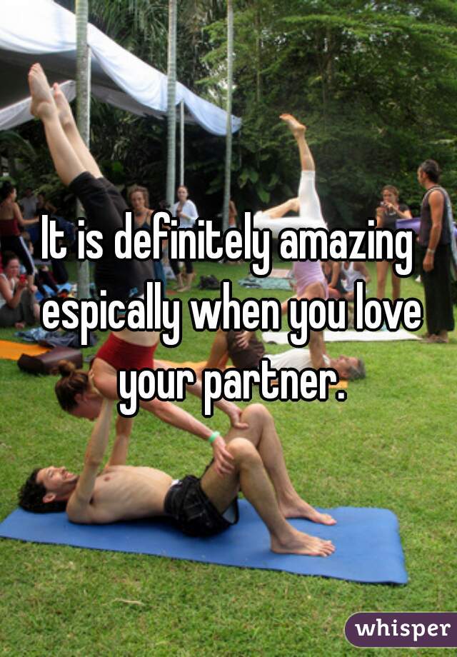 It is definitely amazing espically when you love your partner.