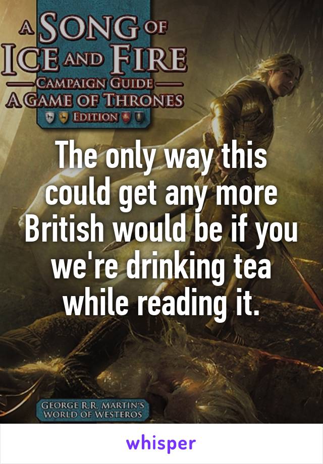 The only way this could get any more British would be if you we're drinking tea while reading it.