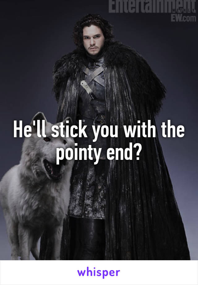 He'll stick you with the pointy end😉