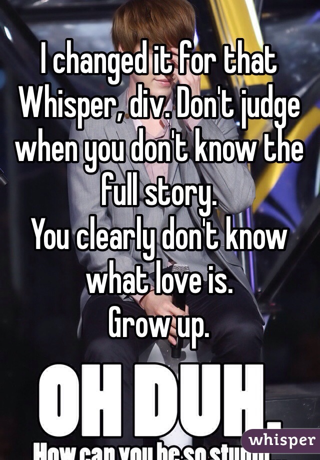I changed it for that Whisper, div. Don't judge when you don't know the full story.
You clearly don't know what love is.
Grow up.