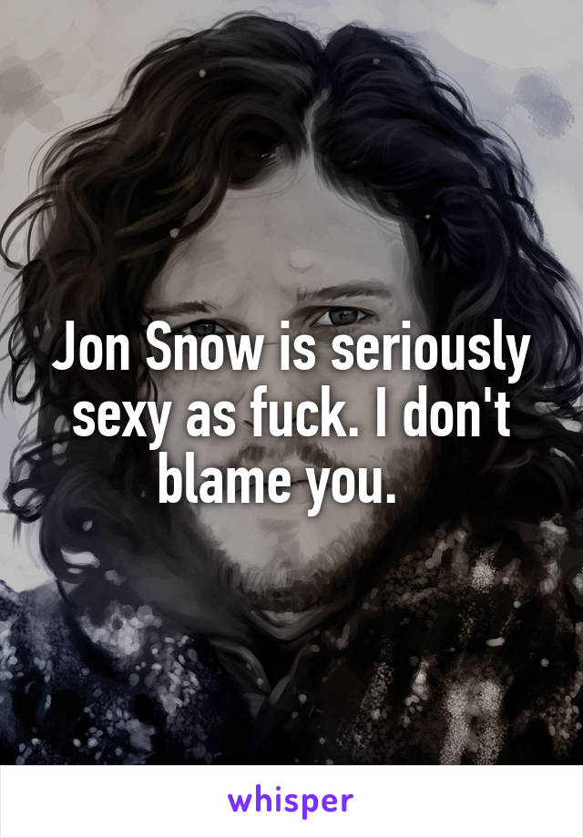 Jon Snow is seriously sexy as fuck. I don't blame you.  