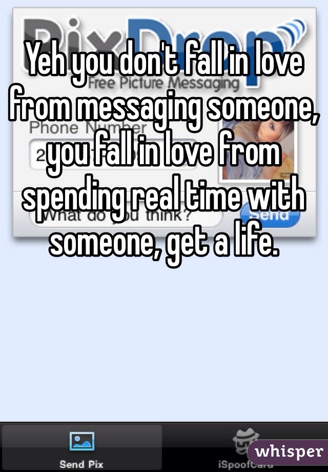 Yeh you don't fall in love from messaging someone, you fall in love from spending real time with someone, get a life. 