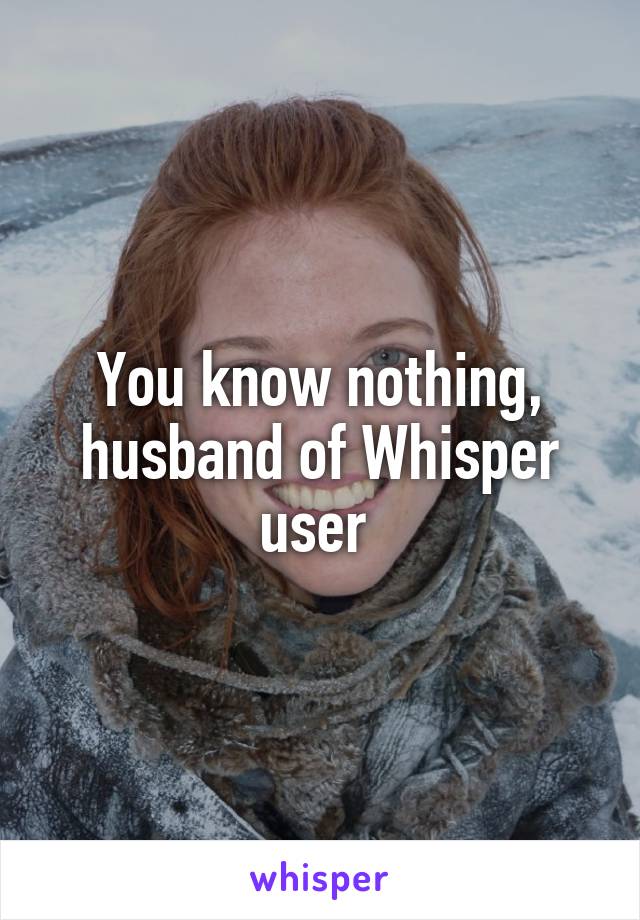 You know nothing, husband of Whisper user 