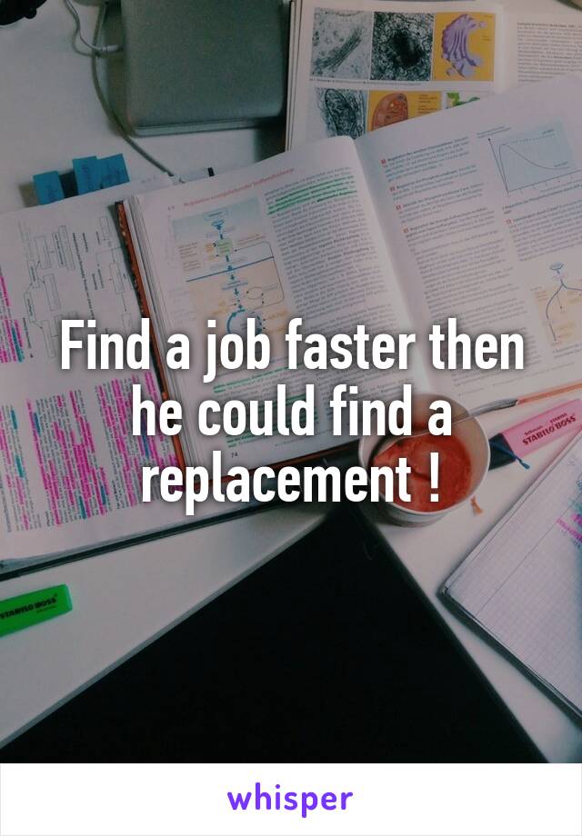 Find a job faster then he could find a replacement !