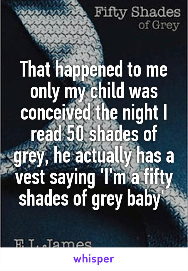 That happened to me only my child was conceived the night I read 50 shades of grey, he actually has a vest saying 'I'm a fifty shades of grey baby' 