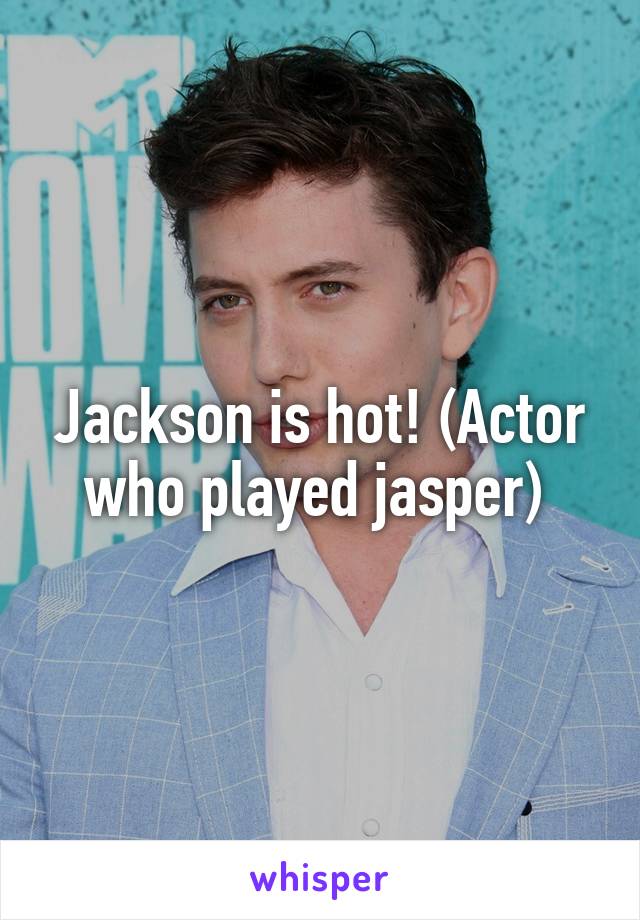 Jackson is hot! (Actor who played jasper) 