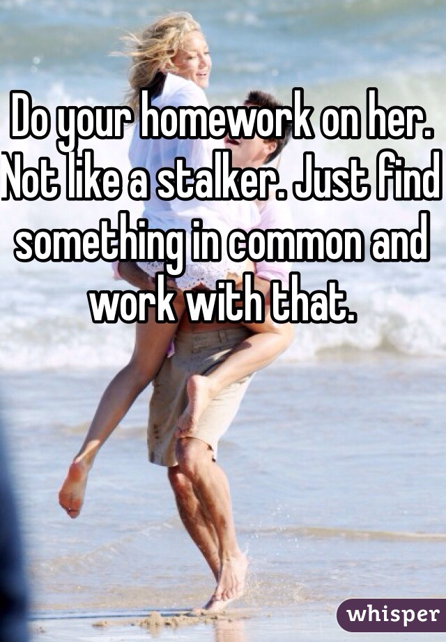 Do your homework on her. Not like a stalker. Just find something in common and work with that. 