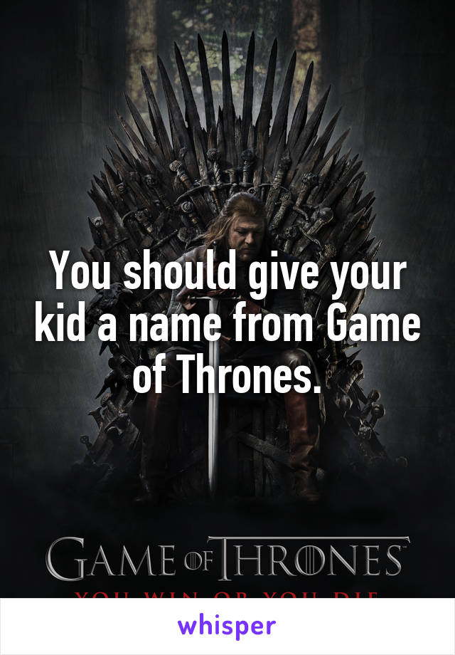 You should give your kid a name from Game of Thrones.