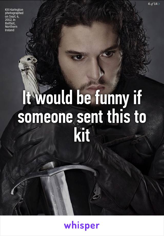 It would be funny if someone sent this to kit