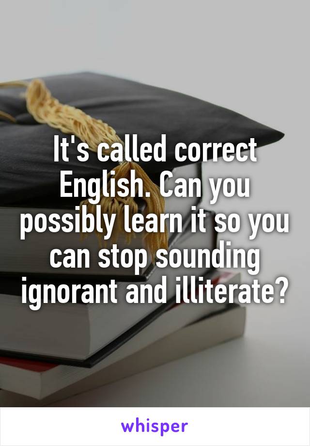 It's called correct English. Can you possibly learn it so you can stop sounding ignorant and illiterate?