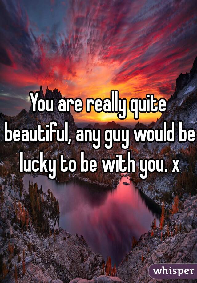 You are really quite beautiful, any guy would be lucky to be with you. x