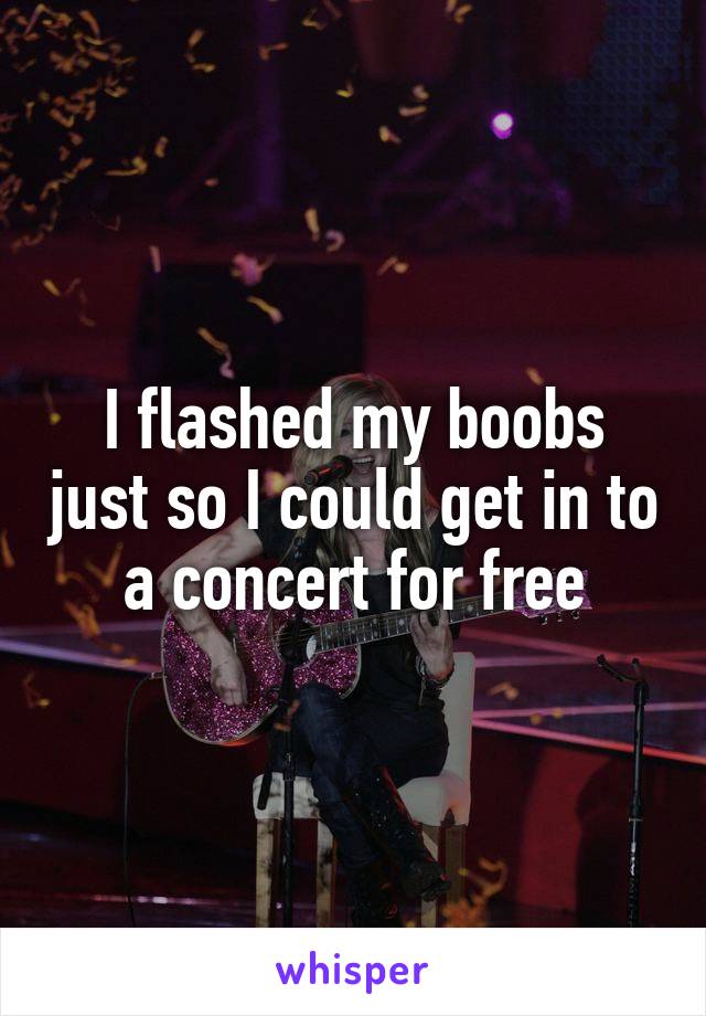 I flashed my boobs just so I could get in to a concert for free
