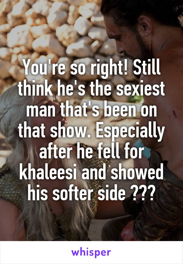 You're so right! Still think he's the sexiest man that's been on that show. Especially after he fell for khaleesi and showed his softer side 😍😍😍