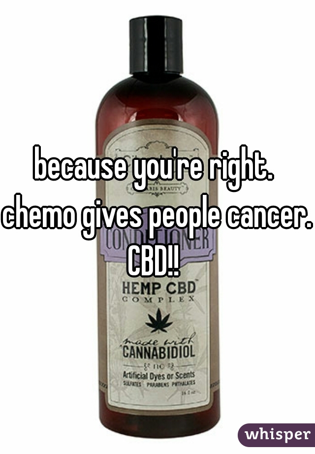 because you're right. 
chemo gives people cancer.
CBD!! 