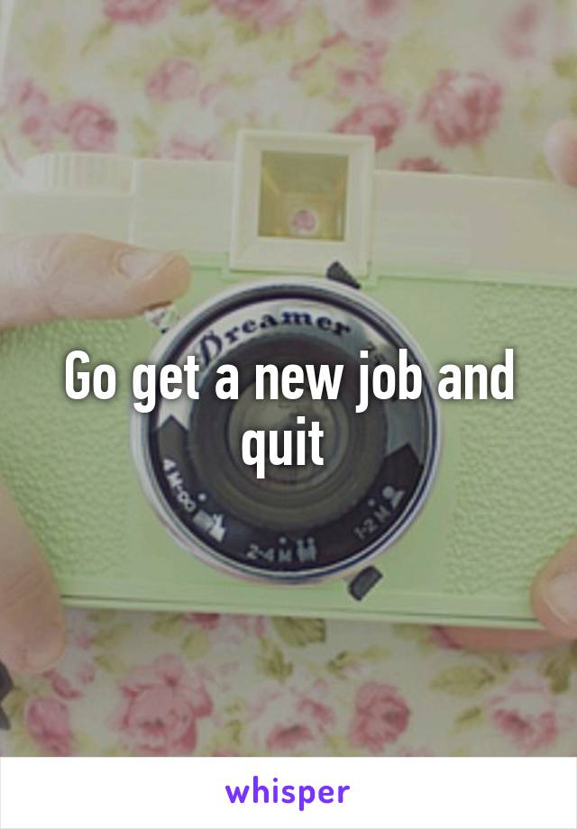 Go get a new job and quit 