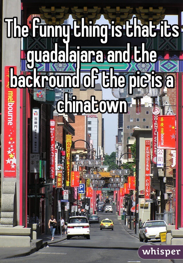 The funny thing is that its guadalajara and the backround of the pic is a chinatown