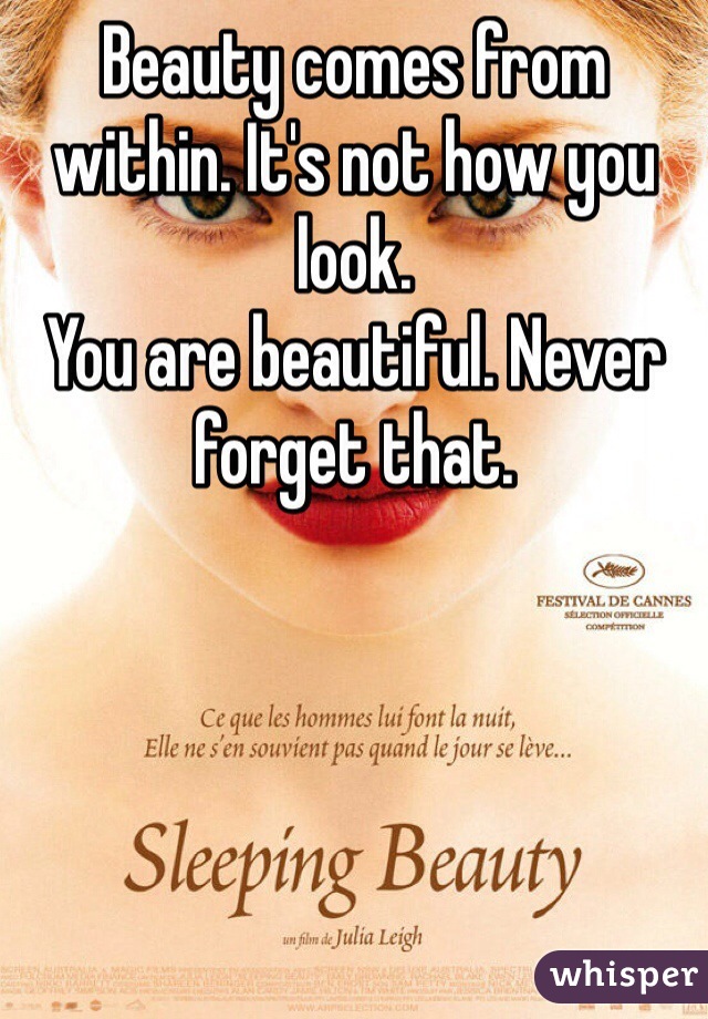 Beauty comes from within. It's not how you look. 
You are beautiful. Never forget that. 